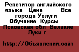 Репетитор английского языка › Цена ­ 500 - Все города Услуги » Обучение. Курсы   . Псковская обл.,Великие Луки г.